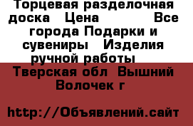 Торцевая разделочная доска › Цена ­ 2 500 - Все города Подарки и сувениры » Изделия ручной работы   . Тверская обл.,Вышний Волочек г.
